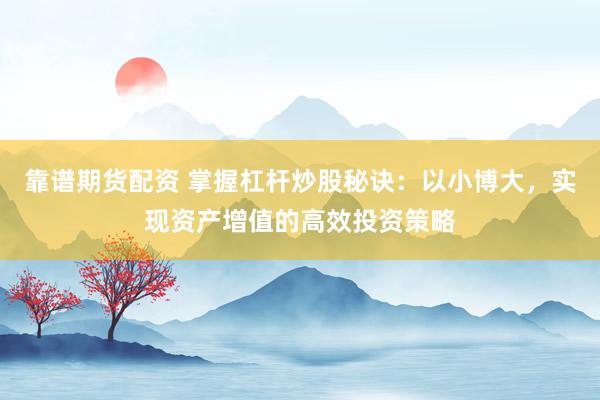 靠谱期货配资 掌握杠杆炒股秘诀：以小博大，实现资产增值的高效投资策略