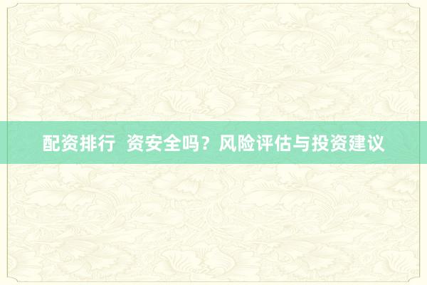 配资排行  资安全吗？风险评估与投资建议