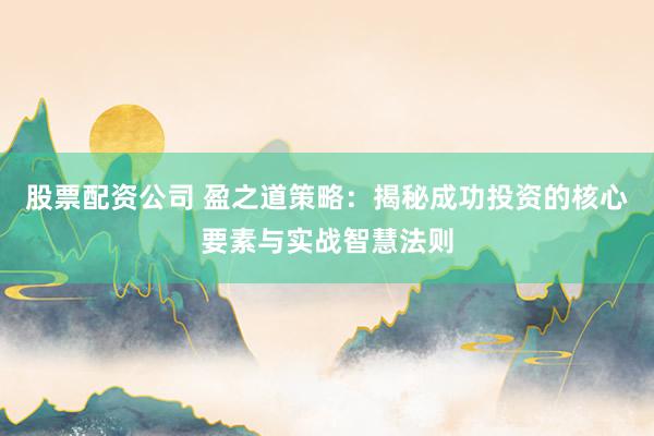 股票配资公司 盈之道策略：揭秘成功投资的核心要素与实战智慧法则