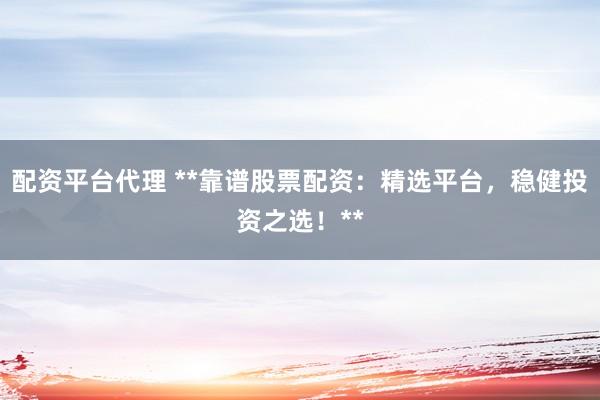配资平台代理 **靠谱股票配资：精选平台，稳健投资之选！**