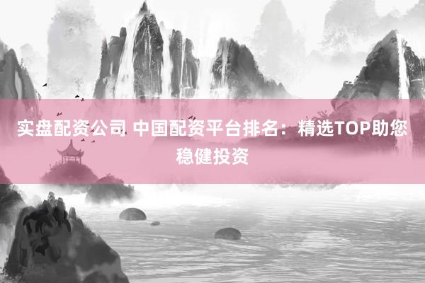 实盘配资公司 中国配资平台排名：精选TOP助您稳健投资
