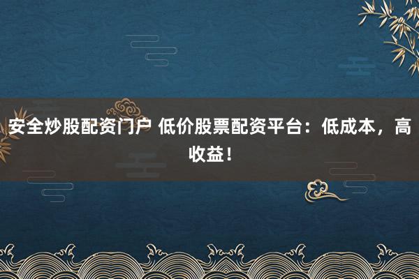安全炒股配资门户 低价股票配资平台：低成本，高收益！