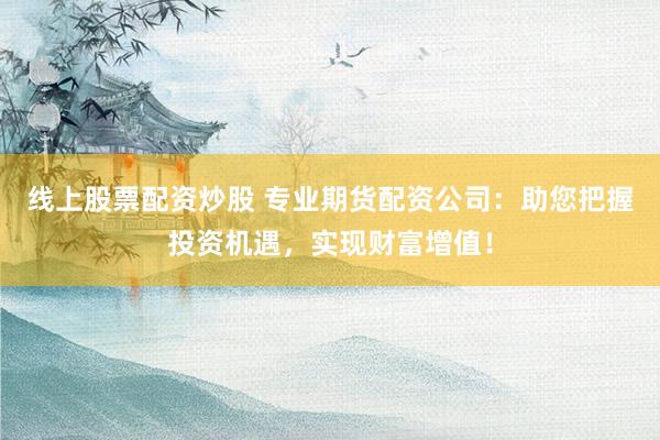 线上股票配资炒股 专业期货配资公司：助您把握投资机遇，实现财富增值！