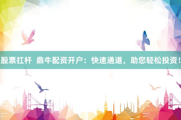 股票扛杆  鼎牛配资开户：快速通道，助您轻松投资！