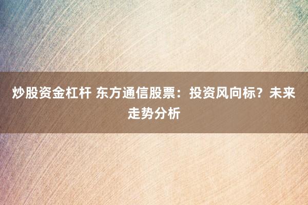 炒股资金杠杆 东方通信股票：投资风向标？未来走势分析