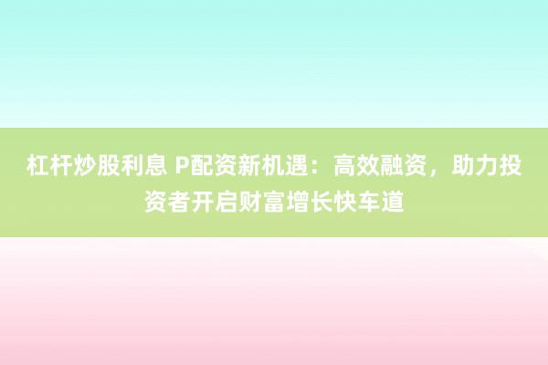 杠杆炒股利息 P配资新机遇：高效融资，助力投资者开启财富增长快车道