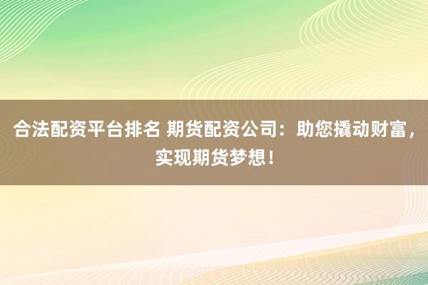 合法配资平台排名 期货配资公司：助您撬动财富，实现期货梦想！