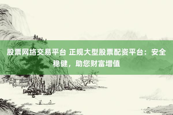 股票网络交易平台 正规大型股票配资平台：安全稳健，助您财富增值