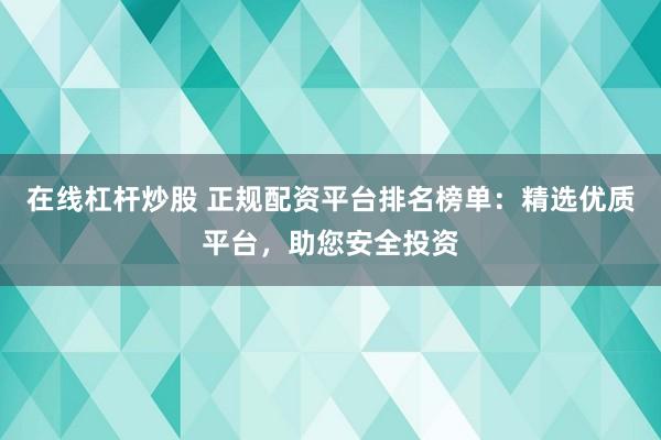 在线杠杆炒股 正规配资平台排名榜单：精选优质平台，助您安全投资