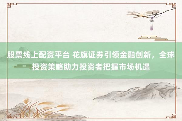 股票线上配资平台 花旗证券引领金融创新，全球投资策略助力投资者把握市场机遇