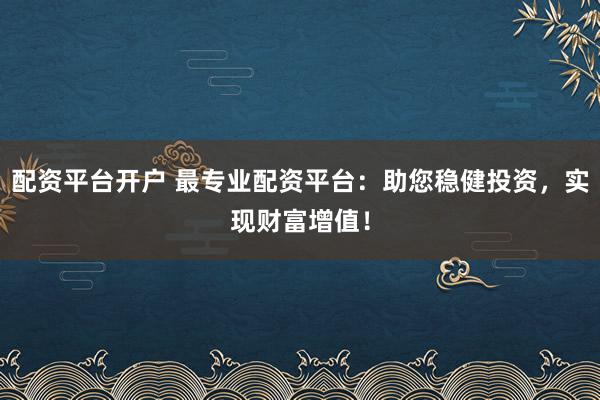 配资平台开户 最专业配资平台：助您稳健投资，实现财富增值！
