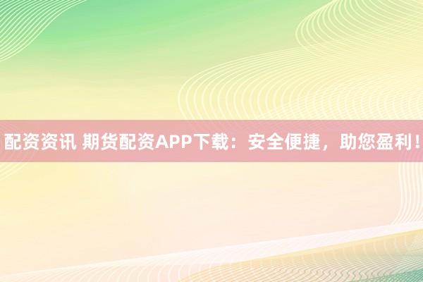 配资资讯 期货配资APP下载：安全便捷，助您盈利！