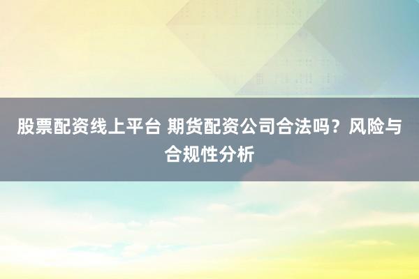 股票配资线上平台 期货配资公司合法吗？风险与合规性分析