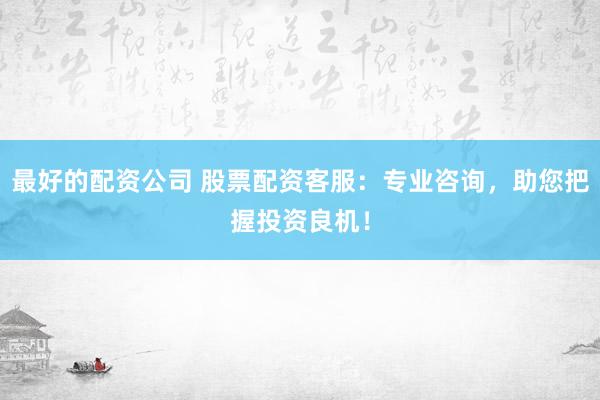 最好的配资公司 股票配资客服：专业咨询，助您把握投资良机！