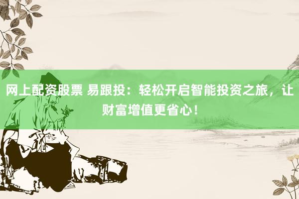网上配资股票 易跟投：轻松开启智能投资之旅，让财富增值更省心！