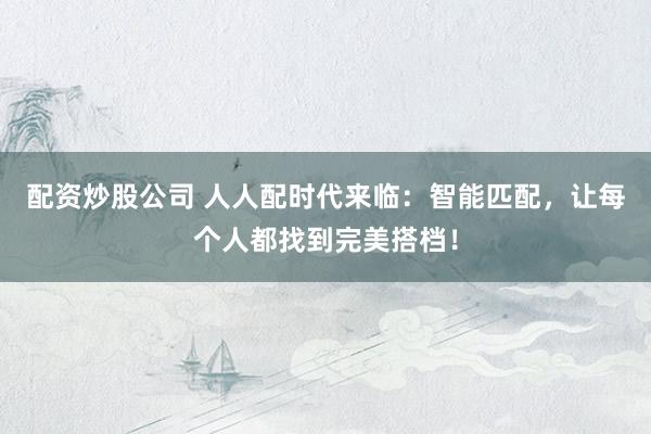 配资炒股公司 人人配时代来临：智能匹配，让每个人都找到完美搭档！