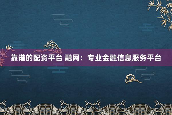 靠谱的配资平台 融网：专业金融信息服务平台