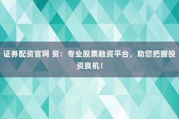 证券配资官网 资：专业股票融资平台，助您把握投资良机！