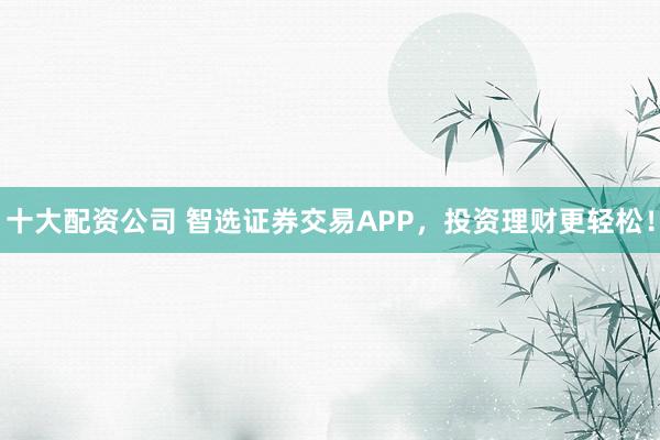 十大配资公司 智选证券交易APP，投资理财更轻松！
