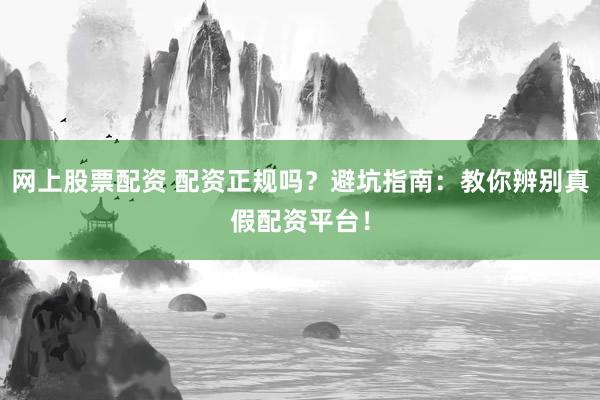 网上股票配资 配资正规吗？避坑指南：教你辨别真假配资平台！