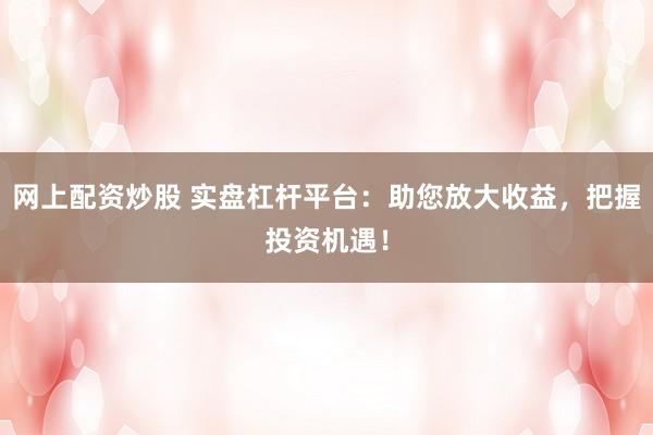 网上配资炒股 实盘杠杆平台：助您放大收益，把握投资机遇！
