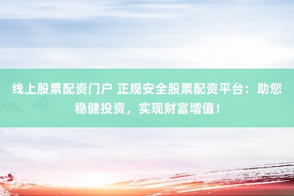 线上股票配资门户 正规安全股票配资平台：助您稳健投资，实现财富增值！