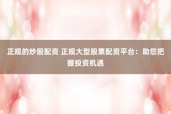 正规的炒股配资 正规大型股票配资平台：助您把握投资机遇