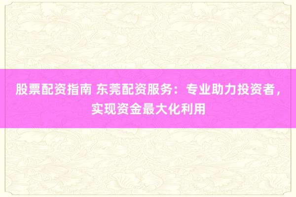 股票配资指南 东莞配资服务：专业助力投资者，实现资金最大化利用