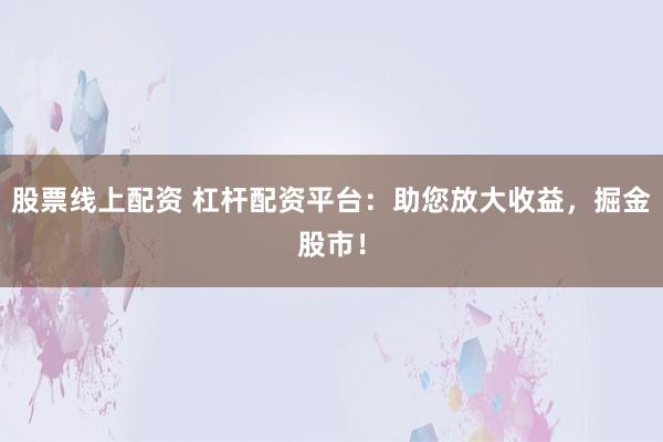 股票线上配资 杠杆配资平台：助您放大收益，掘金股市！