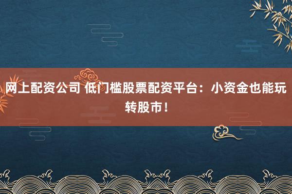 网上配资公司 低门槛股票配资平台：小资金也能玩转股市！