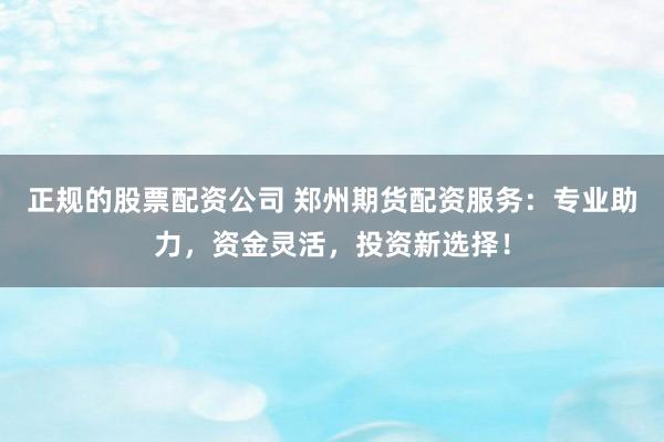 正规的股票配资公司 郑州期货配资服务：专业助力，资金灵活，投资新选择！