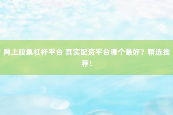 网上股票杠杆平台 真实配资平台哪个最好？精选推荐！
