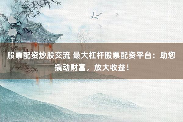 股票配资炒股交流 最大杠杆股票配资平台：助您撬动财富，放大收益！