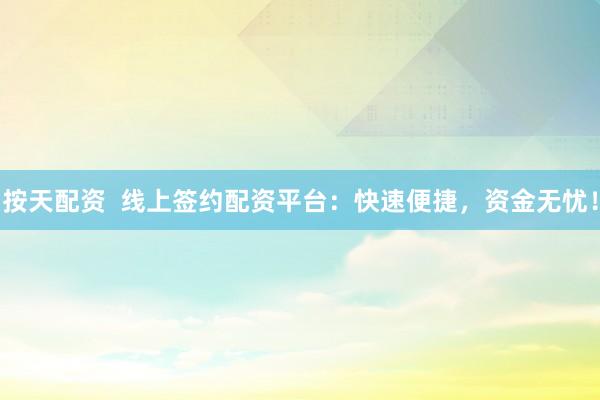 按天配资  线上签约配资平台：快速便捷，资金无忧！