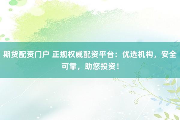 期货配资门户 正规权威配资平台：优选机构，安全可靠，助您投资！