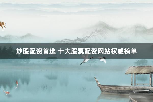 炒股配资首选 十大股票配资网站权威榜单