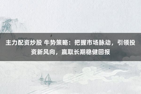主力配资炒股 牛势策略：把握市场脉动，引领投资新风向，赢取长期稳健回报