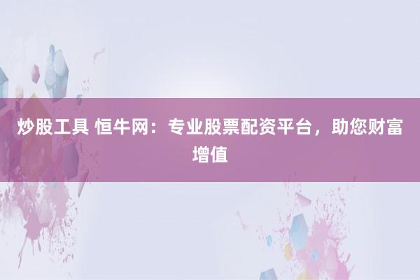 炒股工具 恒牛网：专业股票配资平台，助您财富增值