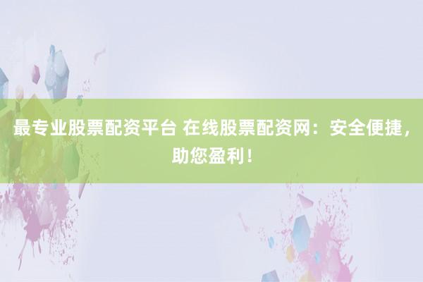 最专业股票配资平台 在线股票配资网：安全便捷，助您盈利！