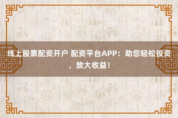 线上股票配资开户 配资平台APP：助您轻松投资，放大收益！