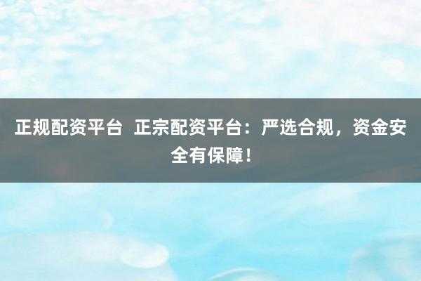正规配资平台  正宗配资平台：严选合规，资金安全有保障！