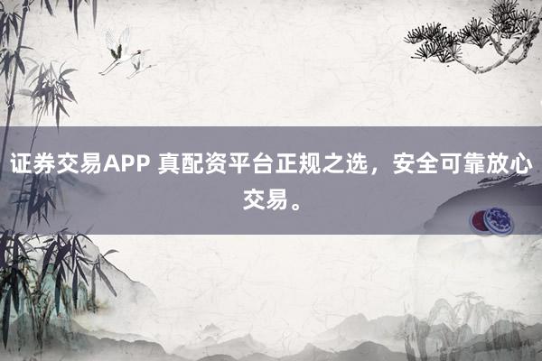证券交易APP 真配资平台正规之选，安全可靠放心交易。