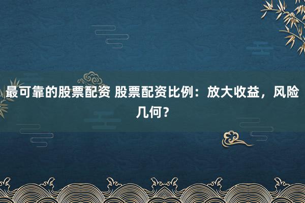 最可靠的股票配资 股票配资比例：放大收益，风险几何？