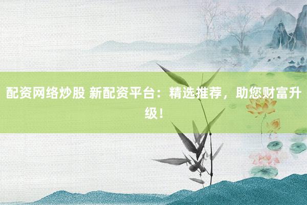 配资网络炒股 新配资平台：精选推荐，助您财富升级！