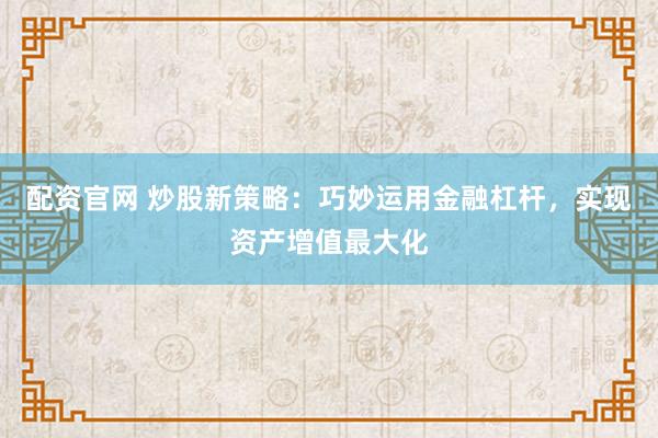 配资官网 炒股新策略：巧妙运用金融杠杆，实现资产增值最大化