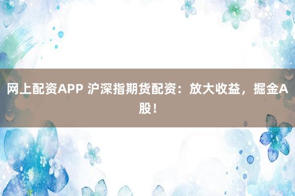 网上配资APP 沪深指期货配资：放大收益，掘金A股！