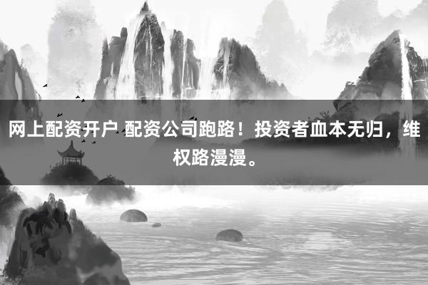 网上配资开户 配资公司跑路！投资者血本无归，维权路漫漫。