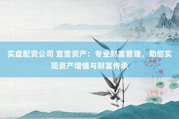 实盘配资公司 宜壹资产：专业财富管理，助您实现资产增值与财富传承