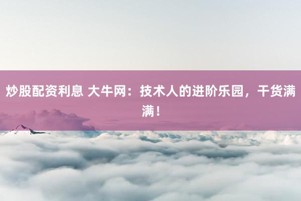 炒股配资利息 大牛网：技术人的进阶乐园，干货满满！