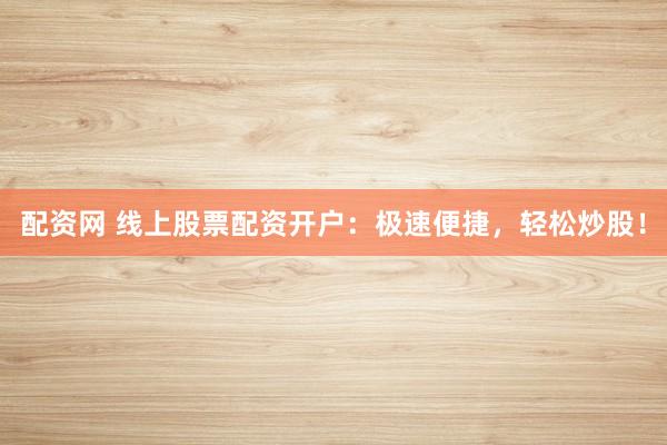 配资网 线上股票配资开户：极速便捷，轻松炒股！